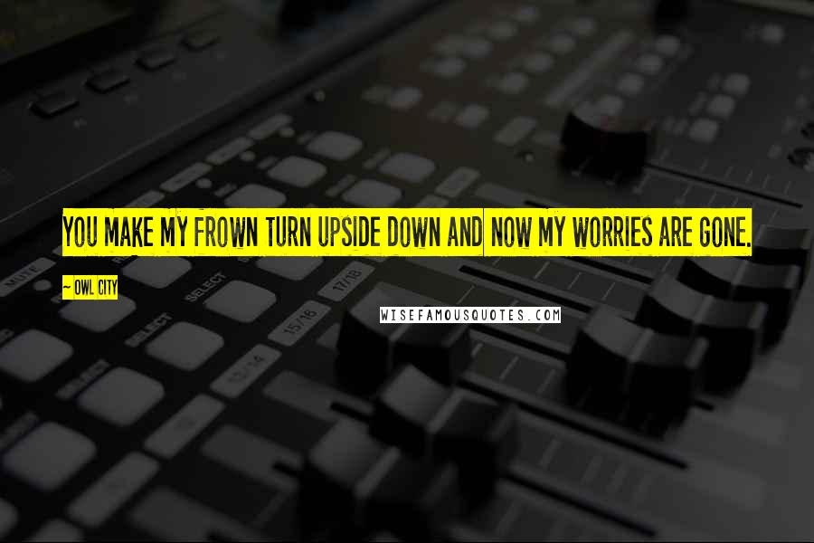 Owl City Quotes: You make my frown turn upside down and now my worries are gone.