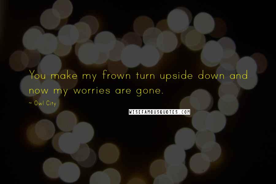 Owl City Quotes: You make my frown turn upside down and now my worries are gone.
