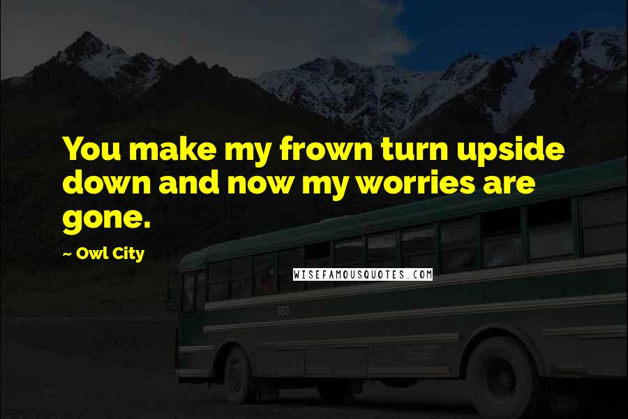 Owl City Quotes: You make my frown turn upside down and now my worries are gone.