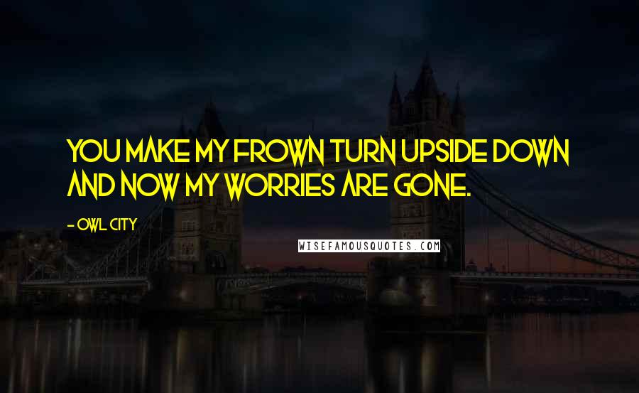 Owl City Quotes: You make my frown turn upside down and now my worries are gone.