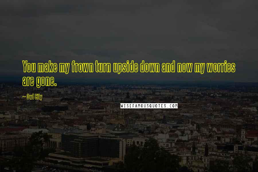 Owl City Quotes: You make my frown turn upside down and now my worries are gone.