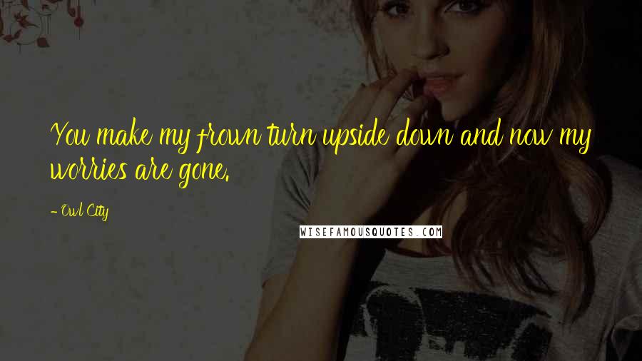 Owl City Quotes: You make my frown turn upside down and now my worries are gone.