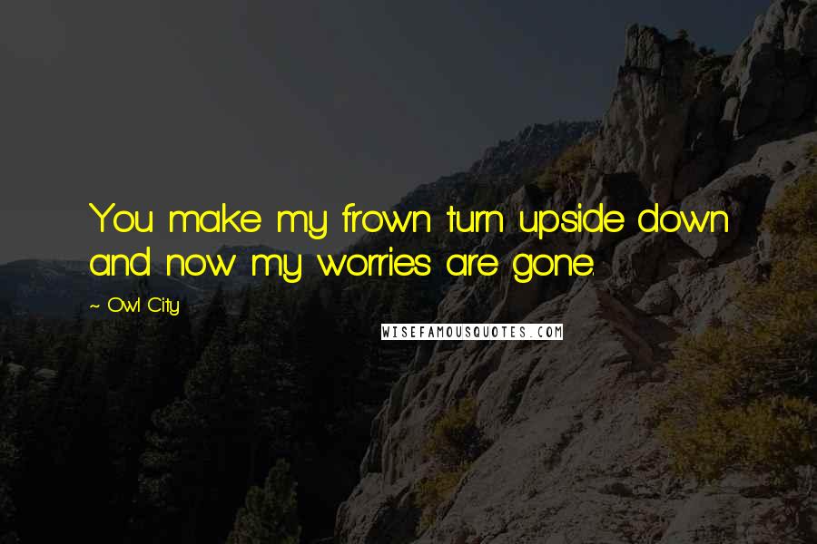 Owl City Quotes: You make my frown turn upside down and now my worries are gone.