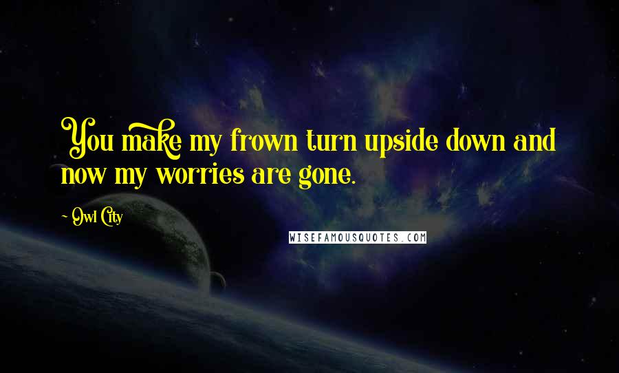 Owl City Quotes: You make my frown turn upside down and now my worries are gone.