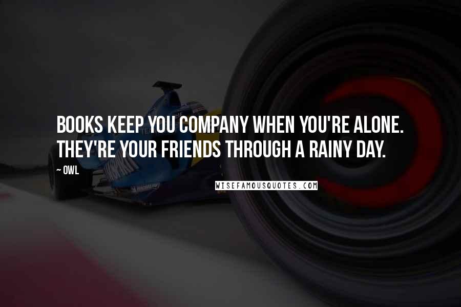 Owl Quotes: Books keep you company when you're alone. They're your friends through a rainy day.