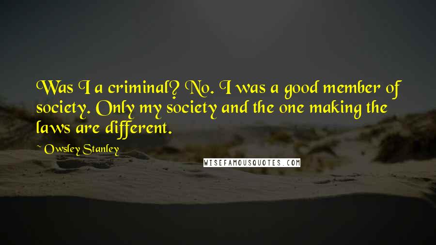 Owsley Stanley Quotes: Was I a criminal? No. I was a good member of society. Only my society and the one making the laws are different.