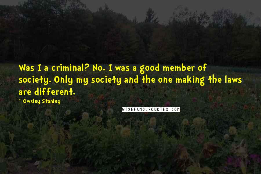 Owsley Stanley Quotes: Was I a criminal? No. I was a good member of society. Only my society and the one making the laws are different.