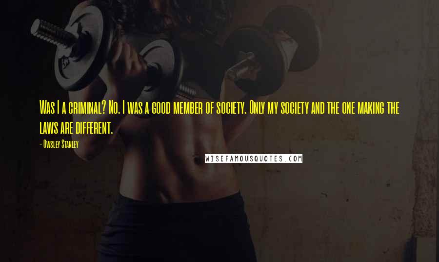 Owsley Stanley Quotes: Was I a criminal? No. I was a good member of society. Only my society and the one making the laws are different.