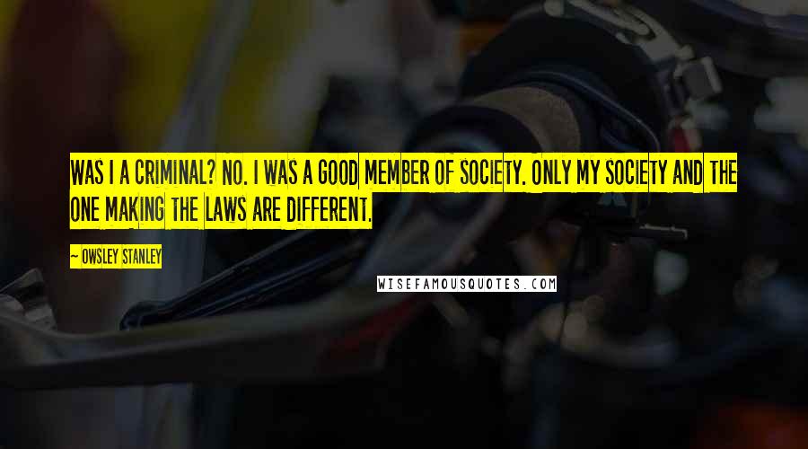 Owsley Stanley Quotes: Was I a criminal? No. I was a good member of society. Only my society and the one making the laws are different.