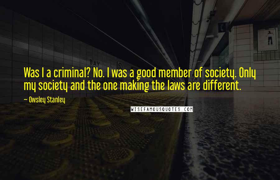 Owsley Stanley Quotes: Was I a criminal? No. I was a good member of society. Only my society and the one making the laws are different.