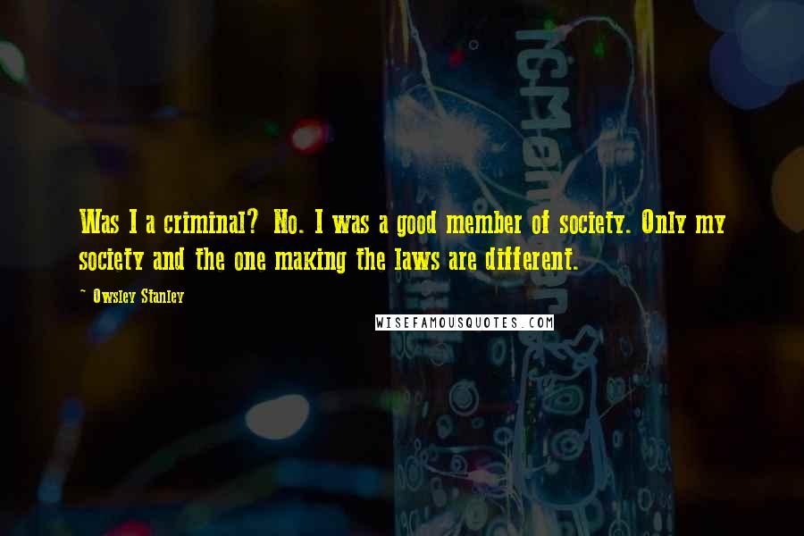 Owsley Stanley Quotes: Was I a criminal? No. I was a good member of society. Only my society and the one making the laws are different.