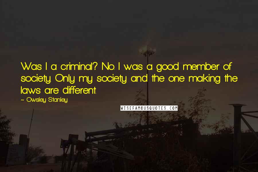 Owsley Stanley Quotes: Was I a criminal? No. I was a good member of society. Only my society and the one making the laws are different.