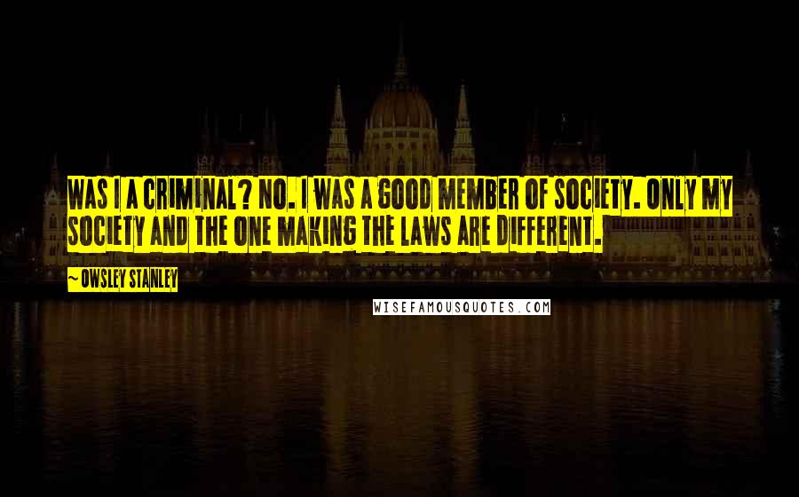 Owsley Stanley Quotes: Was I a criminal? No. I was a good member of society. Only my society and the one making the laws are different.