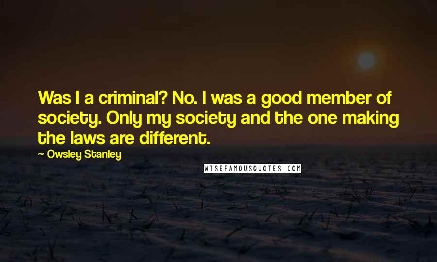 Owsley Stanley Quotes: Was I a criminal? No. I was a good member of society. Only my society and the one making the laws are different.