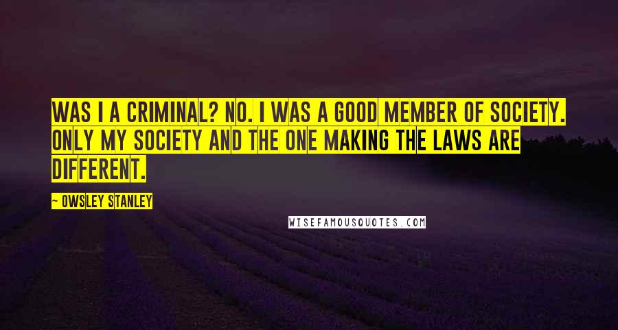 Owsley Stanley Quotes: Was I a criminal? No. I was a good member of society. Only my society and the one making the laws are different.