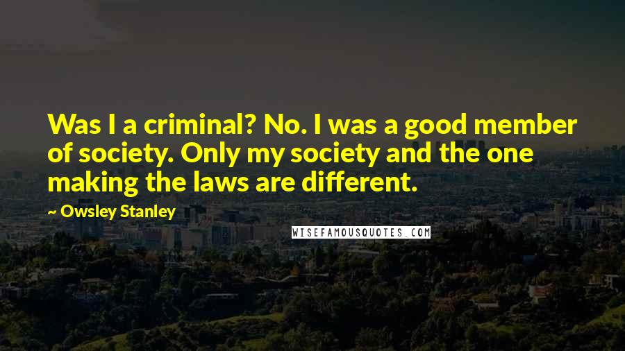 Owsley Stanley Quotes: Was I a criminal? No. I was a good member of society. Only my society and the one making the laws are different.