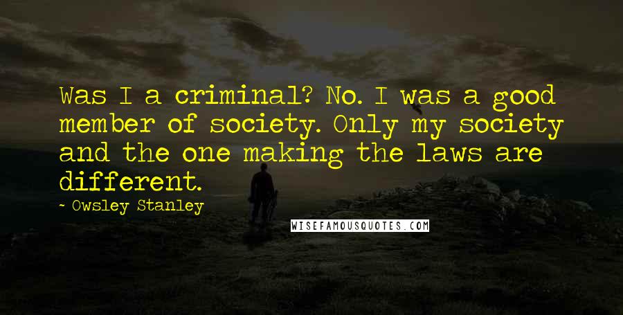 Owsley Stanley Quotes: Was I a criminal? No. I was a good member of society. Only my society and the one making the laws are different.