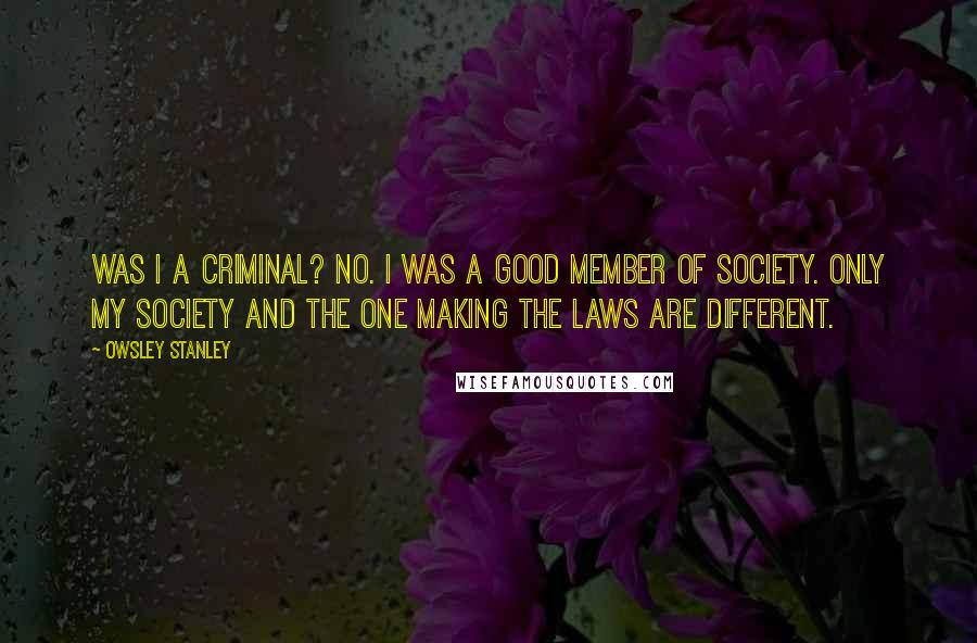 Owsley Stanley Quotes: Was I a criminal? No. I was a good member of society. Only my society and the one making the laws are different.