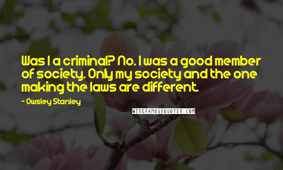 Owsley Stanley Quotes: Was I a criminal? No. I was a good member of society. Only my society and the one making the laws are different.