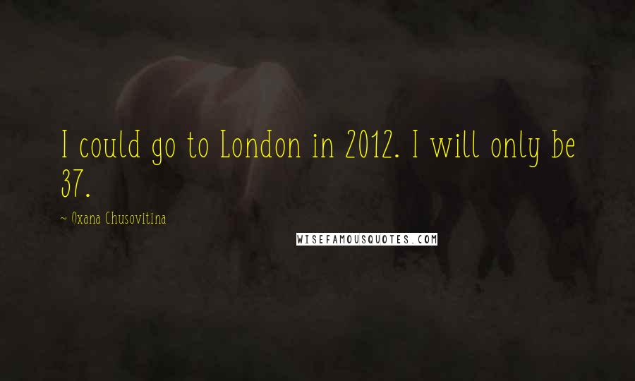 Oxana Chusovitina Quotes: I could go to London in 2012. I will only be 37.