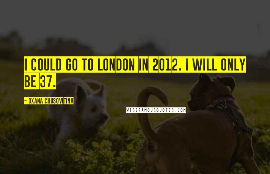 Oxana Chusovitina Quotes: I could go to London in 2012. I will only be 37.