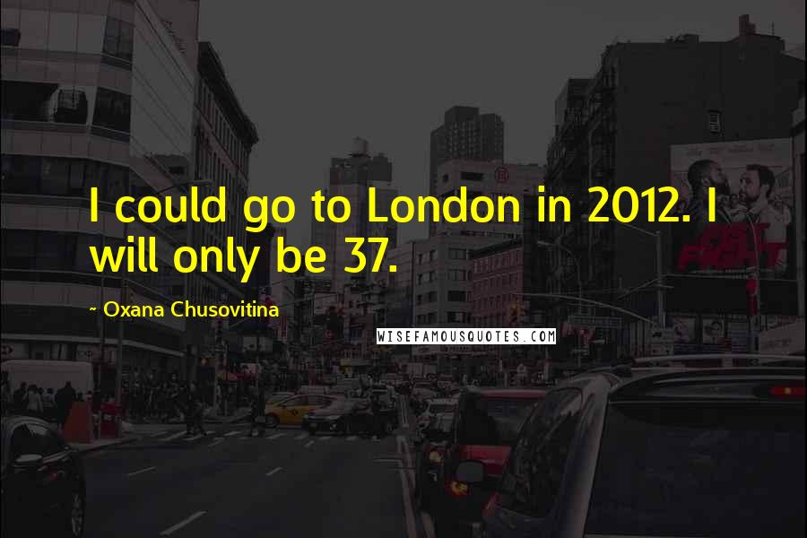 Oxana Chusovitina Quotes: I could go to London in 2012. I will only be 37.