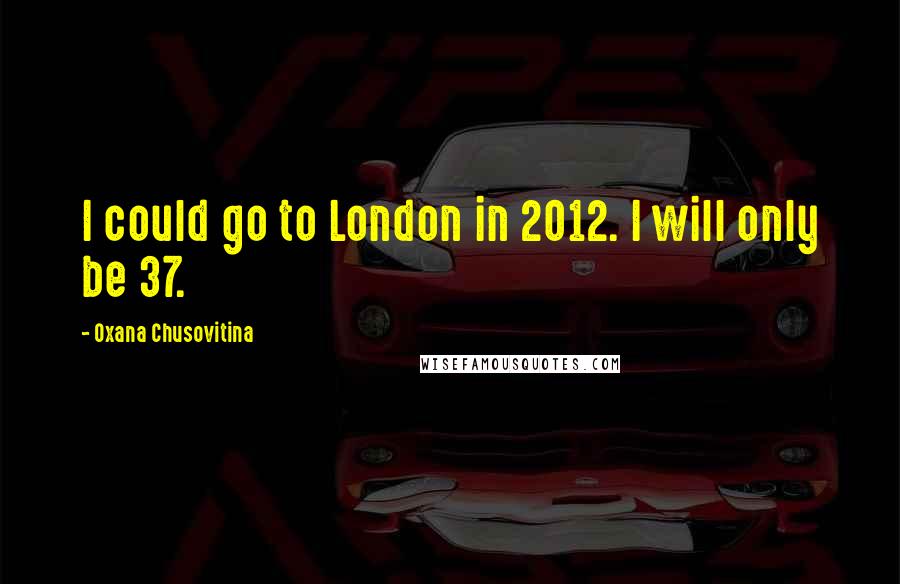 Oxana Chusovitina Quotes: I could go to London in 2012. I will only be 37.