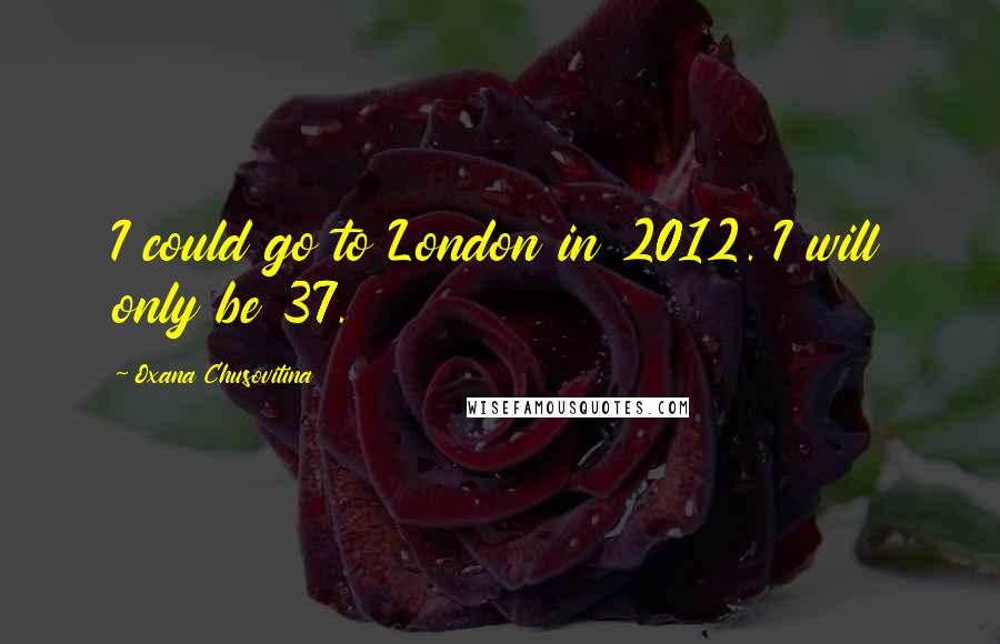 Oxana Chusovitina Quotes: I could go to London in 2012. I will only be 37.