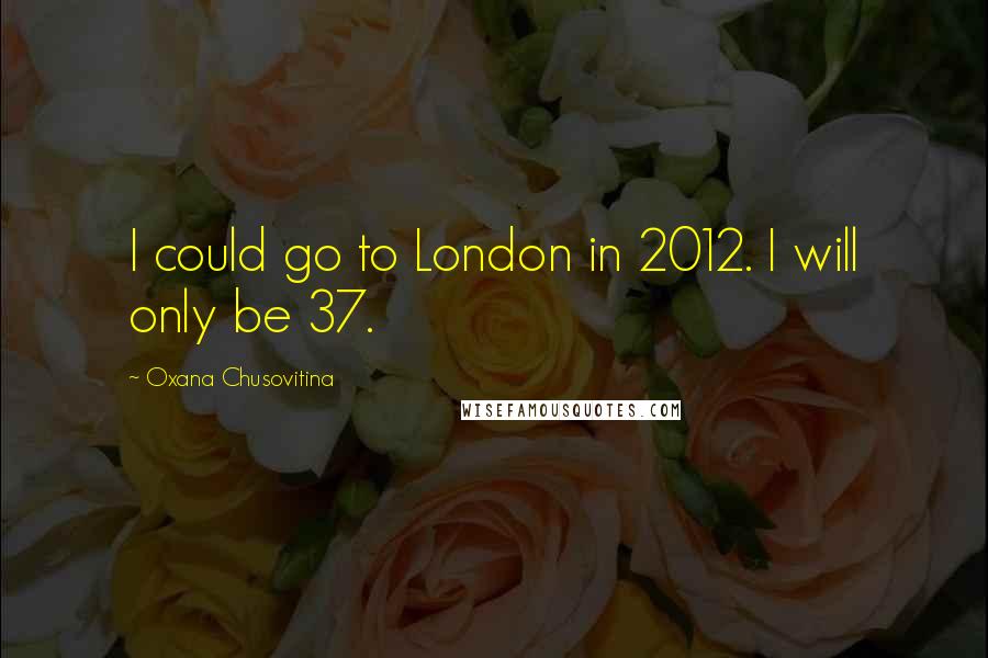 Oxana Chusovitina Quotes: I could go to London in 2012. I will only be 37.