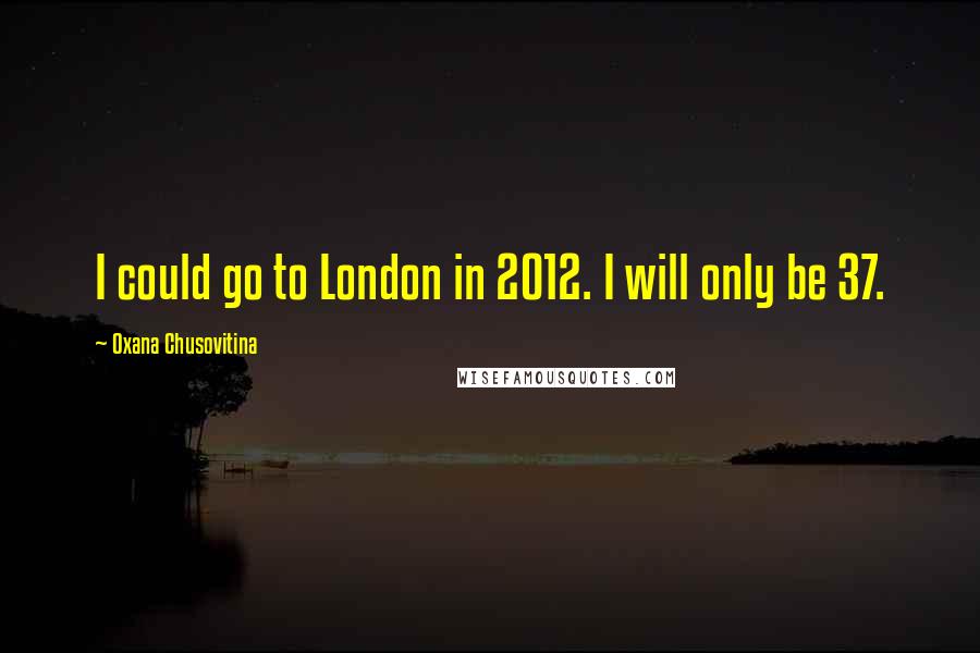 Oxana Chusovitina Quotes: I could go to London in 2012. I will only be 37.