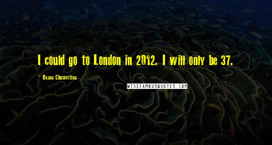 Oxana Chusovitina Quotes: I could go to London in 2012. I will only be 37.
