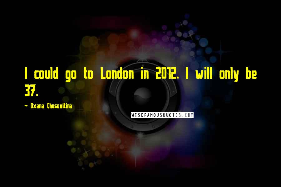 Oxana Chusovitina Quotes: I could go to London in 2012. I will only be 37.