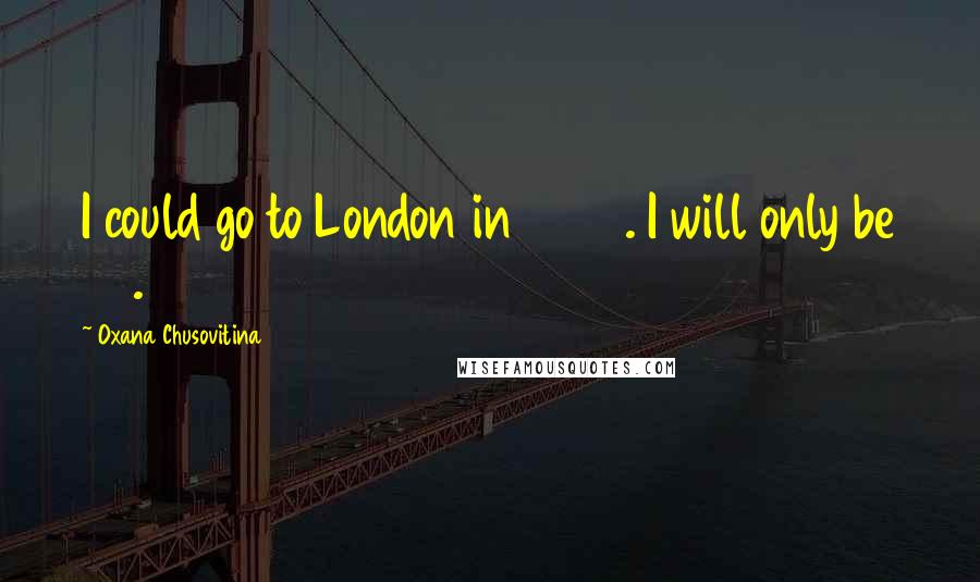 Oxana Chusovitina Quotes: I could go to London in 2012. I will only be 37.