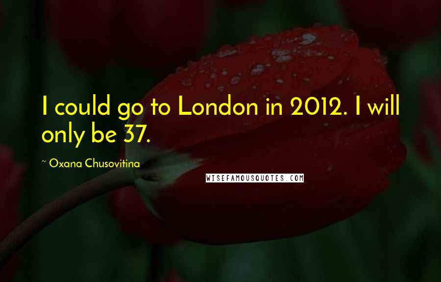 Oxana Chusovitina Quotes: I could go to London in 2012. I will only be 37.