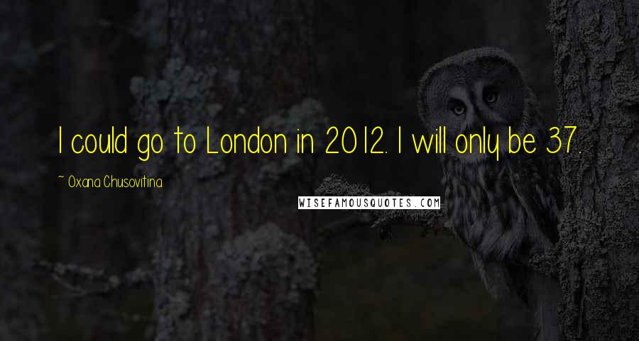 Oxana Chusovitina Quotes: I could go to London in 2012. I will only be 37.