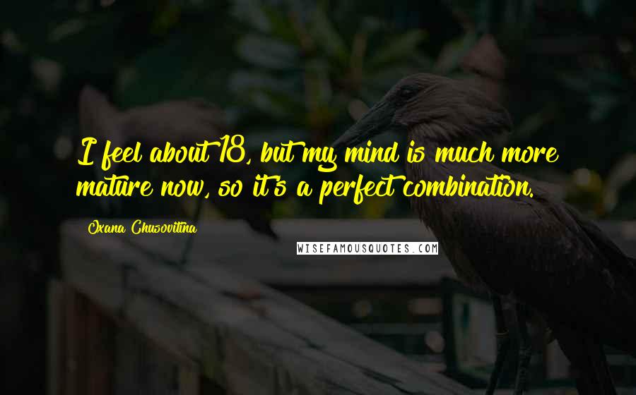 Oxana Chusovitina Quotes: I feel about 18, but my mind is much more mature now, so it's a perfect combination.