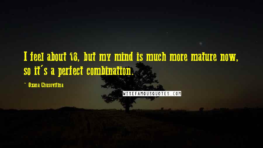 Oxana Chusovitina Quotes: I feel about 18, but my mind is much more mature now, so it's a perfect combination.