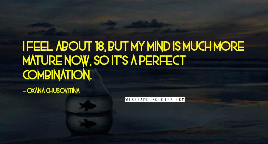 Oxana Chusovitina Quotes: I feel about 18, but my mind is much more mature now, so it's a perfect combination.
