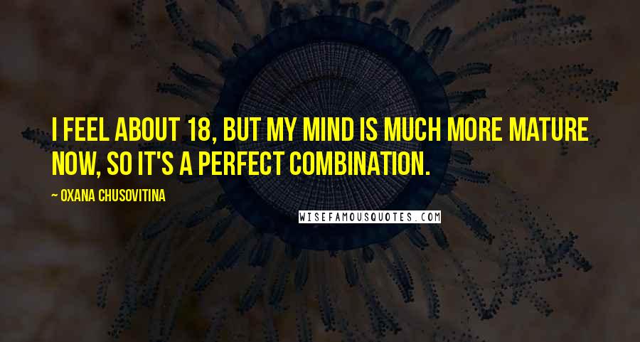 Oxana Chusovitina Quotes: I feel about 18, but my mind is much more mature now, so it's a perfect combination.