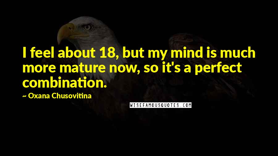 Oxana Chusovitina Quotes: I feel about 18, but my mind is much more mature now, so it's a perfect combination.