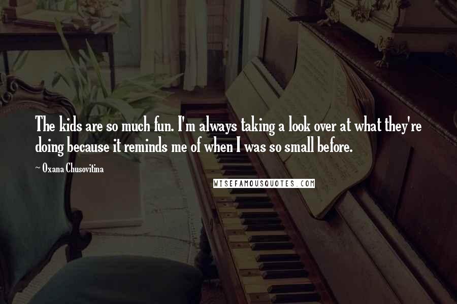 Oxana Chusovitina Quotes: The kids are so much fun. I'm always taking a look over at what they're doing because it reminds me of when I was so small before.