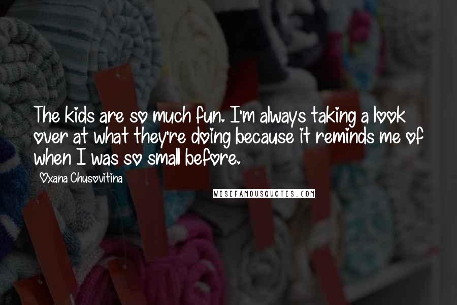 Oxana Chusovitina Quotes: The kids are so much fun. I'm always taking a look over at what they're doing because it reminds me of when I was so small before.