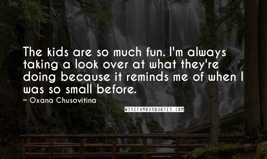 Oxana Chusovitina Quotes: The kids are so much fun. I'm always taking a look over at what they're doing because it reminds me of when I was so small before.