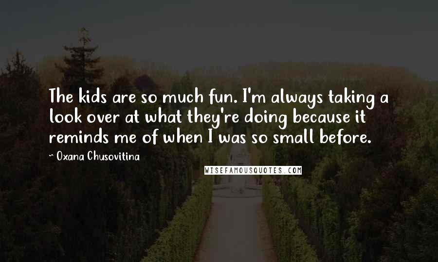 Oxana Chusovitina Quotes: The kids are so much fun. I'm always taking a look over at what they're doing because it reminds me of when I was so small before.