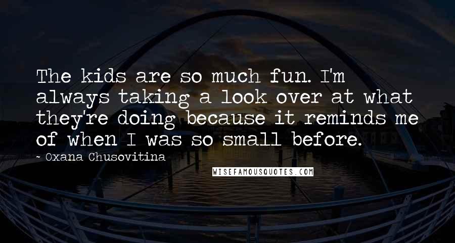 Oxana Chusovitina Quotes: The kids are so much fun. I'm always taking a look over at what they're doing because it reminds me of when I was so small before.