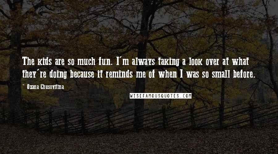 Oxana Chusovitina Quotes: The kids are so much fun. I'm always taking a look over at what they're doing because it reminds me of when I was so small before.