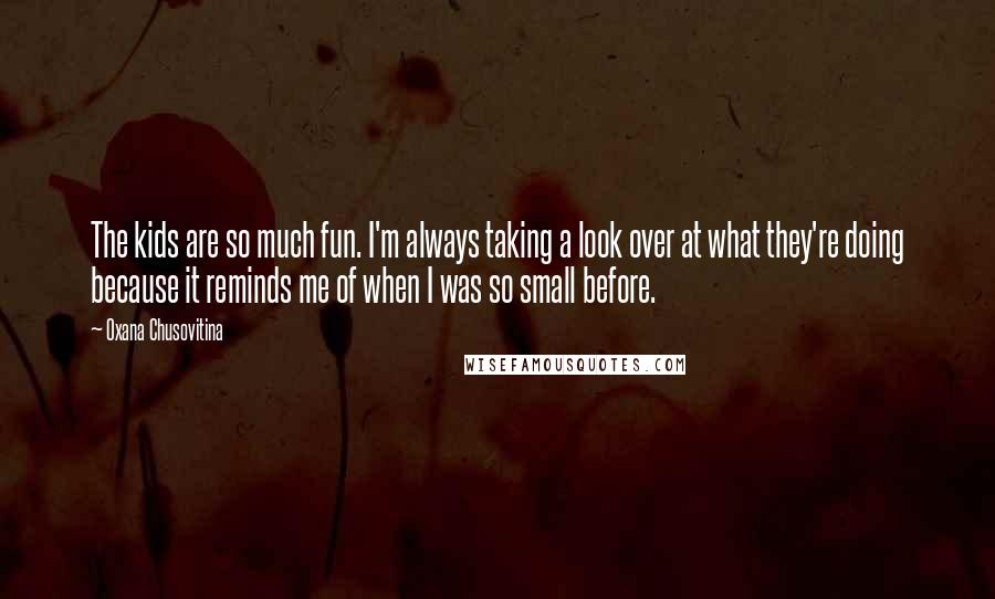 Oxana Chusovitina Quotes: The kids are so much fun. I'm always taking a look over at what they're doing because it reminds me of when I was so small before.