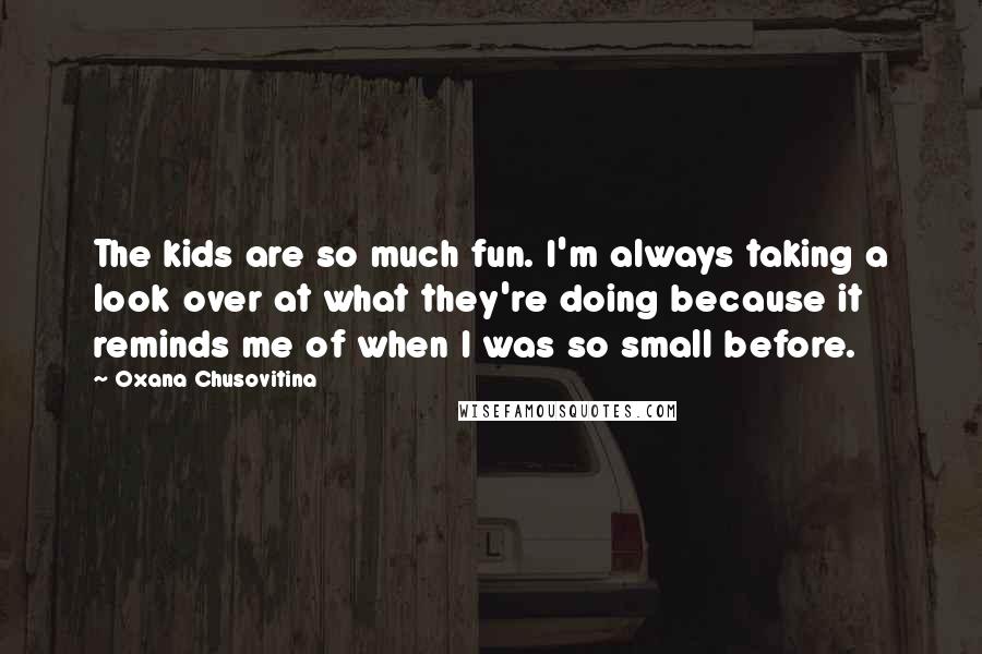 Oxana Chusovitina Quotes: The kids are so much fun. I'm always taking a look over at what they're doing because it reminds me of when I was so small before.