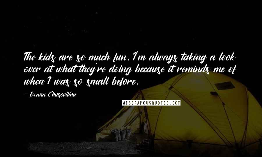 Oxana Chusovitina Quotes: The kids are so much fun. I'm always taking a look over at what they're doing because it reminds me of when I was so small before.