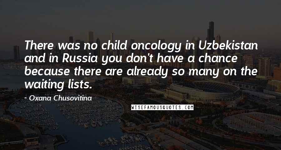 Oxana Chusovitina Quotes: There was no child oncology in Uzbekistan and in Russia you don't have a chance because there are already so many on the waiting lists.